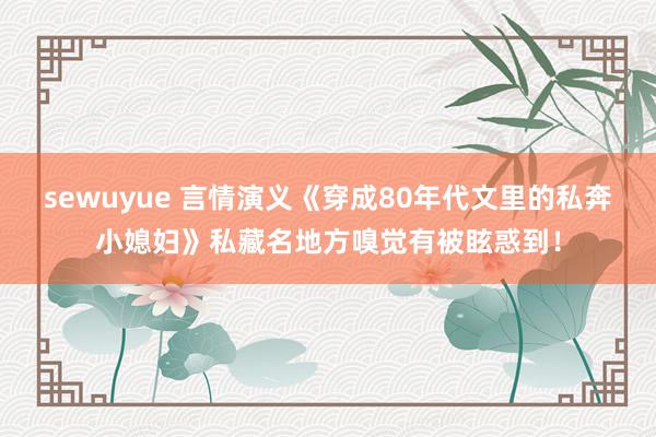 sewuyue 言情演义《穿成80年代文里的私奔小媳妇》私藏名地方嗅觉有被眩惑到!