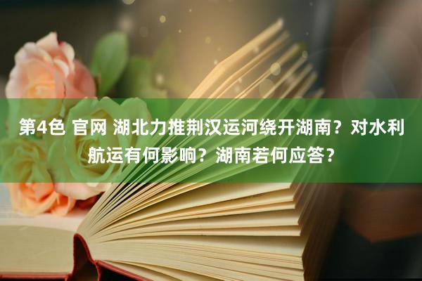 第4色 官网 湖北力推荆汉运河绕开湖南?对水利航运有何影响?湖南若何应答?