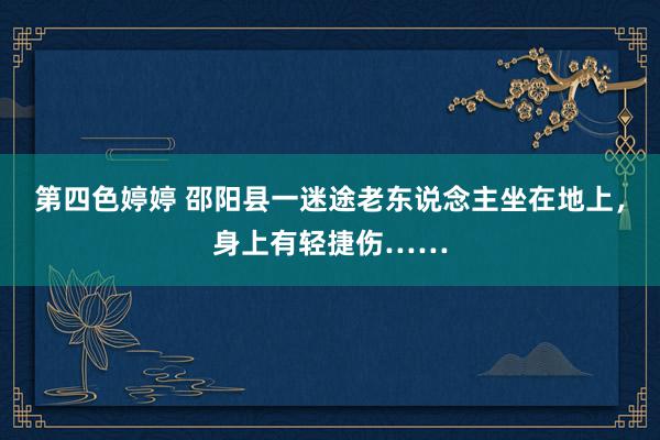 第四色婷婷 邵阳县一迷途老东说念主坐在地上，身上有轻捷伤……