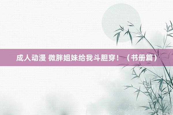 成人动漫 微胖姐妹给我斗胆穿!(书册篇)