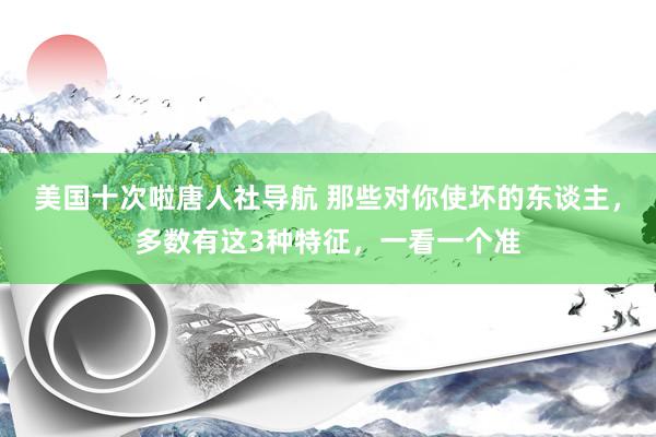 美国十次啦唐人社导航 那些对你使坏的东谈主,多数有这3种特征,一看一个准