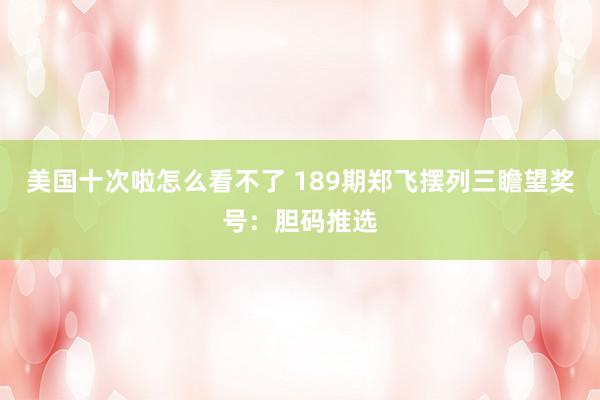 美国十次啦怎么看不了 189期郑飞摆列三瞻望奖号:胆码推选