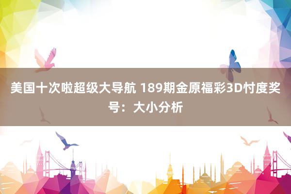 美国十次啦超级大导航 189期金原福彩3D忖度奖号:大小分析