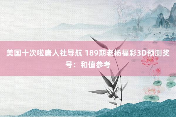 美国十次啦唐人社导航 189期老杨福彩3D预测奖号:和值参考