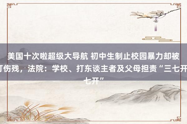 美国十次啦超级大导航 初中生制止校园暴力却被打伤残,法院:学校、打东谈主者及父母担责“三七开”