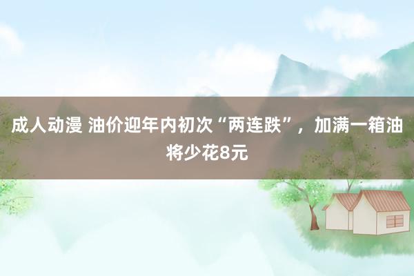 成人动漫 油价迎年内初次“两连跌”,加满一箱油将少花8元