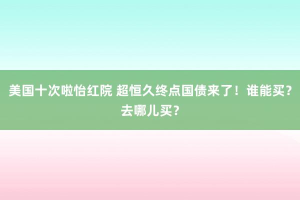 美国十次啦怡红院 超恒久终点国债来了!谁能买?去哪儿买?
