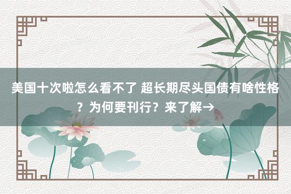 美国十次啦怎么看不了 超长期尽头国债有啥性格?为何要刊行?来了解→