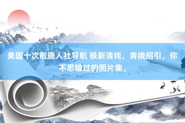 美国十次啦唐人社导航 极新清纯,青娥招引,你不思错过的图片集。