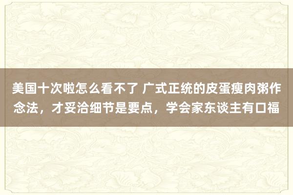 美国十次啦怎么看不了 广式正统的皮蛋瘦肉粥作念法,才妥洽细节是要点,学会家东谈主有口福