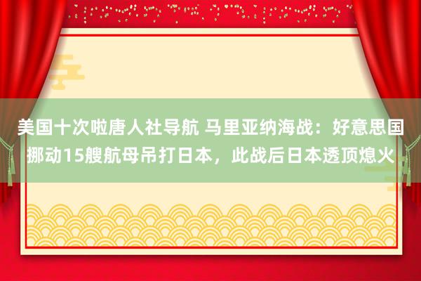 美国十次啦唐人社导航 马里亚纳海战：好意思国挪动15艘航母吊打日本，此战后日本透顶熄火