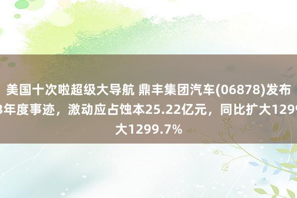 美国十次啦超级大导航 鼎丰集团汽车(06878)发布2023年度事迹,激动应占蚀本25.22亿元,同比扩大1299.7%