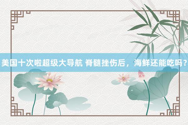 美国十次啦超级大导航 脊髓挫伤后,海鲜还能吃吗?