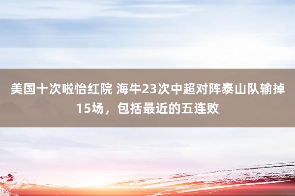 美国十次啦怡红院 海牛23次中超对阵泰山队输掉15场，包括最近的五连败