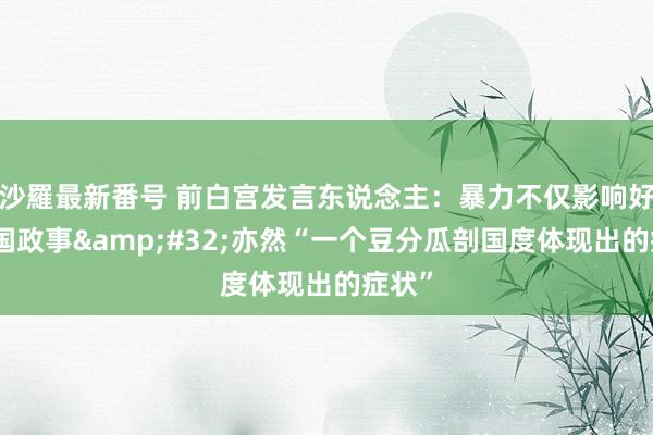 沙羅最新番号 前白宫发言东说念主：暴力不仅影响好意思国政事&#32;亦然“一个豆分瓜剖国度体现出的症状”