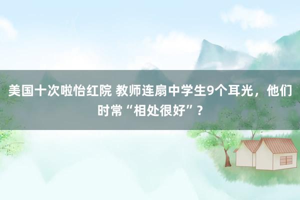 美国十次啦怡红院 教师连扇中学生9个耳光,他们时常“相处很好”?