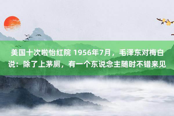 美国十次啦怡红院 1956年7月,毛泽东对梅白说:除了上茅厕,有一个东说念主随时不错来见