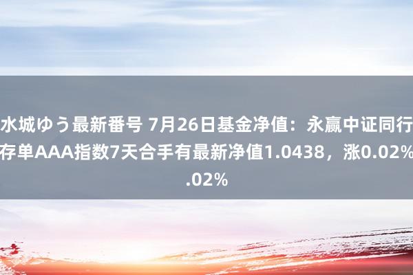 水城ゆう最新番号 7月26日基金净值:永赢中证同行存单AAA指数7天合手有最新净值1.0438,涨0.02%