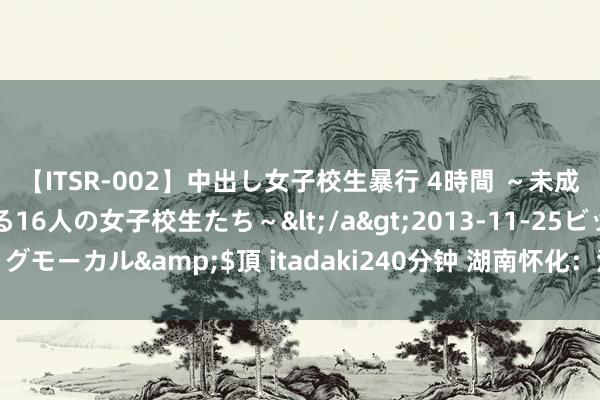 【ITSR-002】中出し女子校生暴行 4時間 ~未成熟なカラダを弄ばれる16人の女子校生たち~</a>2013-11-25ビッグモーカル&$頂 itadaki240分钟 湖南怀化