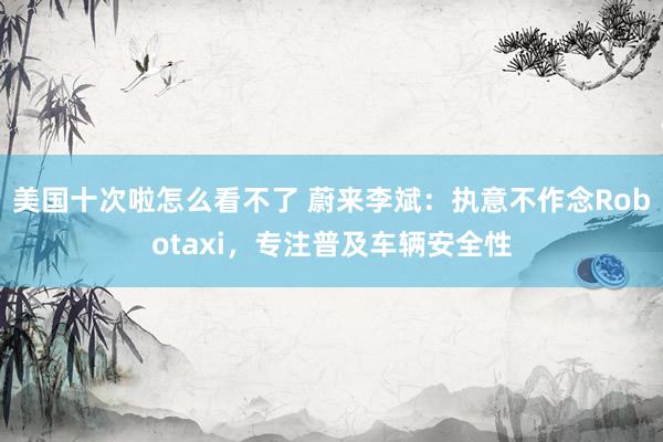 美国十次啦怎么看不了 蔚来李斌:执意不作念Robotaxi,专注普及车辆安全性