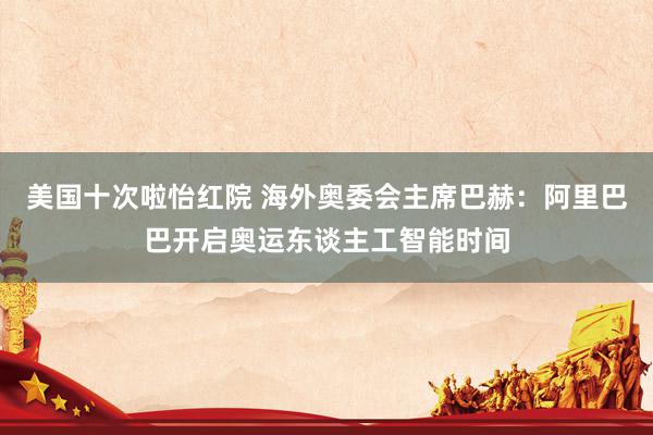 美国十次啦怡红院 海外奥委会主席巴赫:阿里巴巴开启奥运东谈主工智能时间