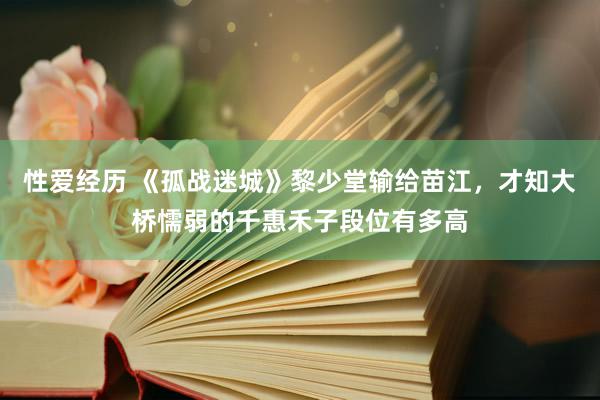 性爱经历 《孤战迷城》黎少堂输给苗江,才知大桥懦弱的千惠禾子段位有多高