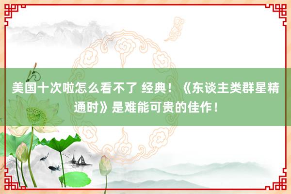 美国十次啦怎么看不了 经典!《东谈主类群星精通时》是难能可贵的佳作!