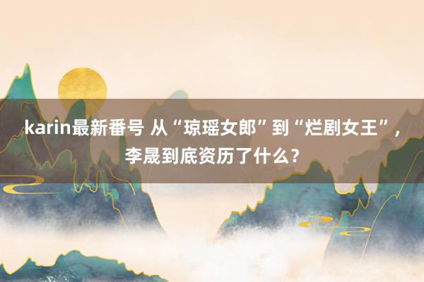 karin最新番号 从“琼瑶女郎”到“烂剧女王”,李晟到底资历了什么?