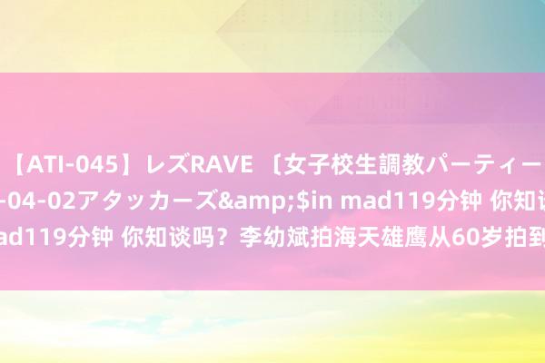 【ATI-045】レズRAVE 〔女子校生調教パーティー〕</a>2005-04-02アタッカーズ&$in mad119分钟 你知谈吗？李幼斌拍海天雄鹰从60岁拍到若干岁鸿沟？