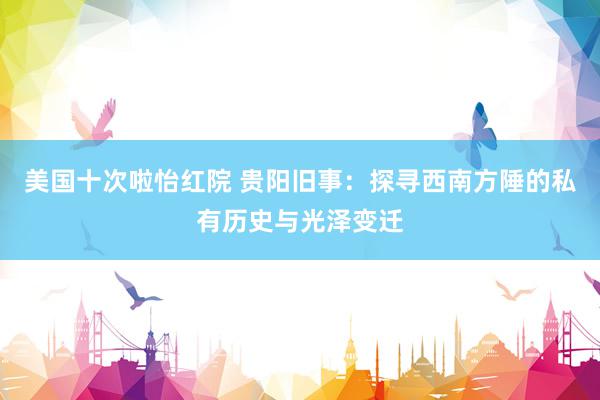 美国十次啦怡红院 贵阳旧事:探寻西南方陲的私有历史与光泽变迁
