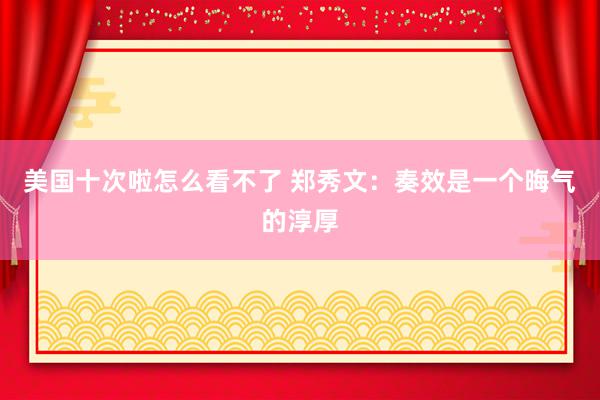 美国十次啦怎么看不了 郑秀文:奏效是一个晦气的淳厚