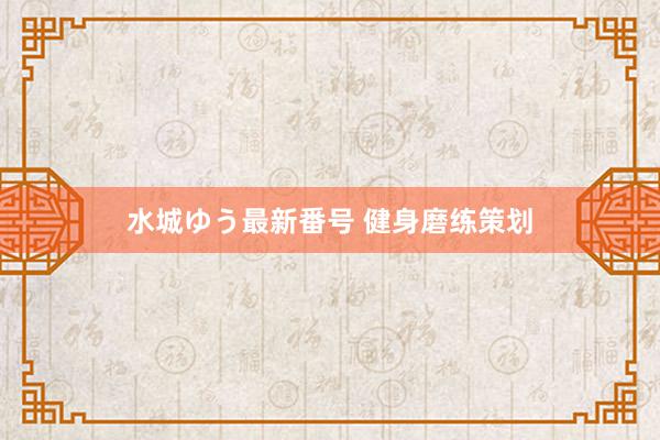 水城ゆう最新番号 健身磨练策划