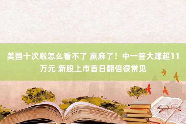 美国十次啦怎么看不了 赢麻了!中一签大赚超11万元 新股上市首日翻倍很常见