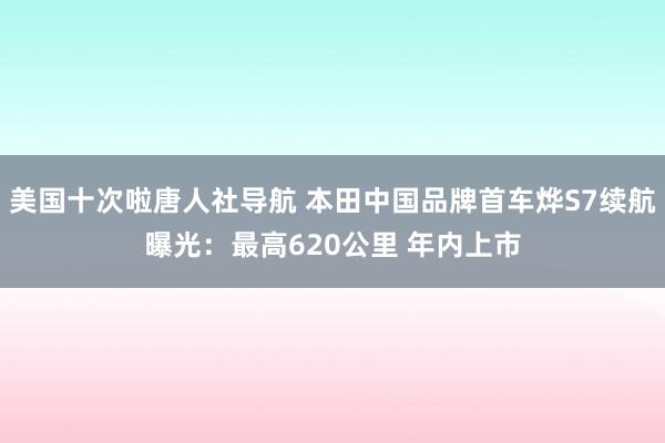 美国十次啦唐人社导航 本田中国品牌首车烨S7续航曝光:最高620公里 年内上市