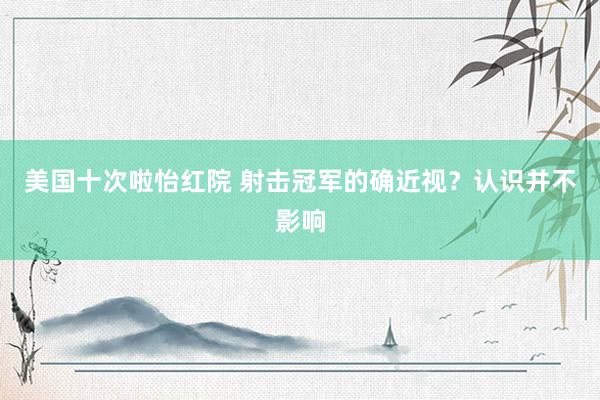 美国十次啦怡红院 射击冠军的确近视?认识并不影响