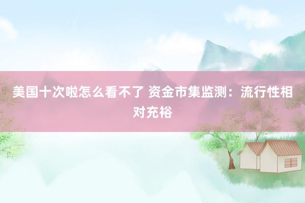 美国十次啦怎么看不了 资金市集监测:流行性相对充裕