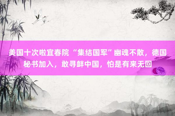 美国十次啦宜春院 “集结国军”幽魂不散,德国秘书加入,敢寻衅中国,怕是有来无回