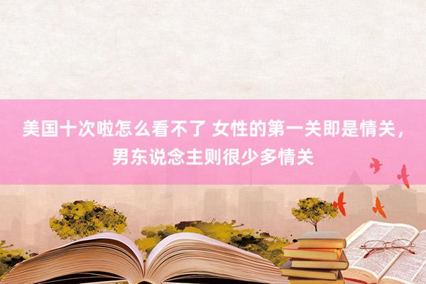 美国十次啦怎么看不了 女性的第一关即是情关,男东说念主则很少多情关