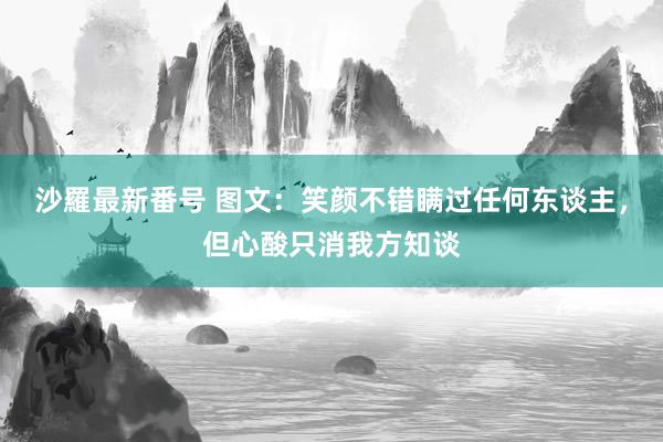 沙羅最新番号 图文:笑颜不错瞒过任何东谈主,但心酸只消我方知谈