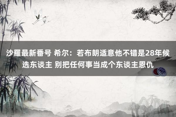 沙羅最新番号 希尔:若布朗适意他不错是28年候选东谈主 别把任何事当成个东谈主恩仇