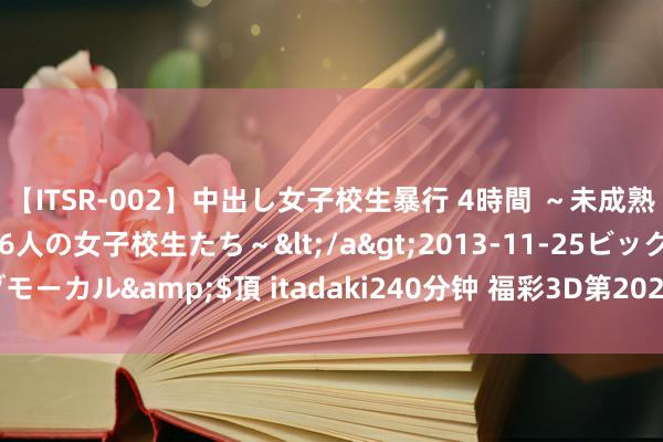 【ITSR-002】中出し女子校生暴行 4時間 ～未成熟なカラダを弄ばれる16人の女子校生たち～</a>2013-11-25ビッグモーカル&$頂 itadaki240分钟 福彩3D