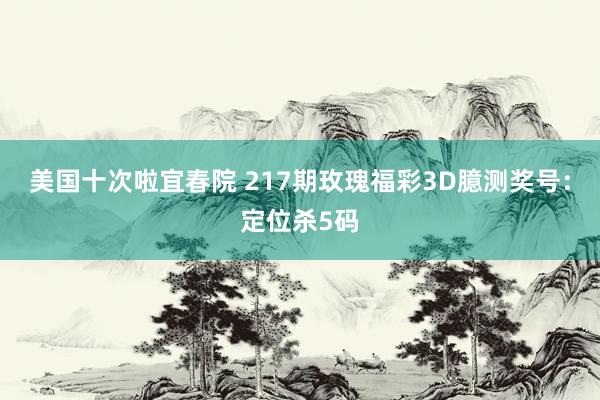 美国十次啦宜春院 217期玫瑰福彩3D臆测奖号:定位杀5码