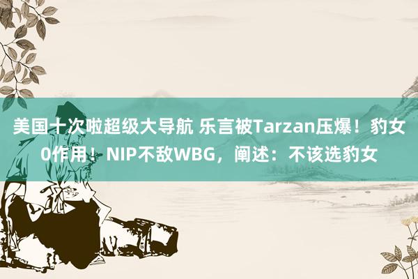 美国十次啦超级大导航 乐言被Tarzan压爆!豹女0作用!NIP不敌WBG,阐述:不该选豹女