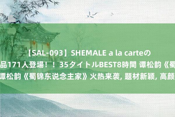 【SAL-093】SHEMALE a la carteの歴史 2008~2011 国内作品171人登場!!35タイトルBEST8時間 谭松韵《蜀锦东说念主家》火热来袭, 题材新颖, 高颜值气势, 有好