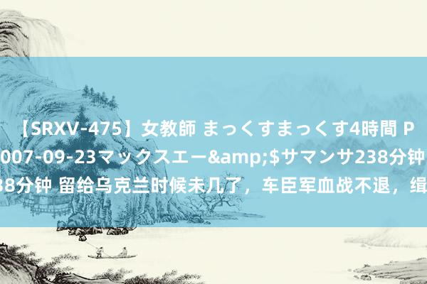 【SRXV-475】女教師 まっくすまっくす4時間 PART2</a>2007-09-23マックスエー&$サマンサ238分钟 留给乌克兰时候未几了,车臣军血战不退,缉获大都好意思援