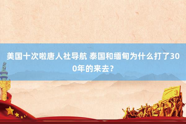 美国十次啦唐人社导航 泰国和缅甸为什么打了300年的来去?