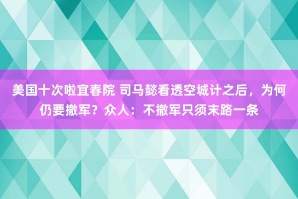 美国十次啦宜春院 司马懿看透空城计之后,为何仍要撤军?众人:不撤军只须末路一条