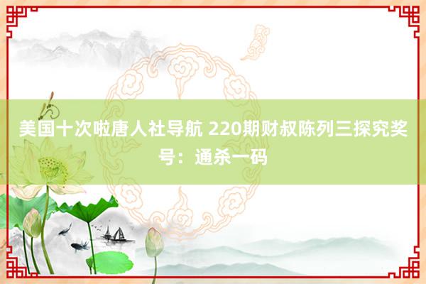 美国十次啦唐人社导航 220期财叔陈列三探究奖号:通杀一码