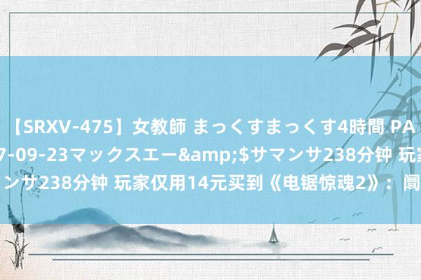 【SRXV-475】女教師 まっくすまっくす4時間 PART2</a>2007-09-23マックスエー&$サマンサ238分钟 玩家仅用14元买到《电锯惊魂2》:阛阓价寥落500元