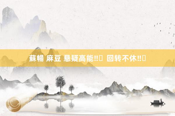 蘇暢 麻豆 悬疑高能‼️回转不休‼️